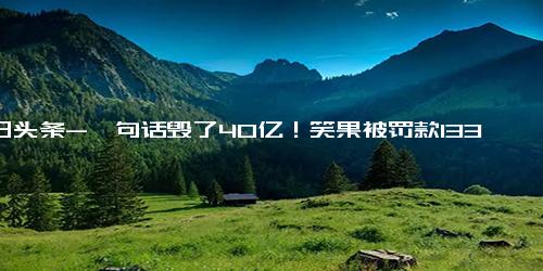 今日头条-一句话毁了40亿！笑果被罚款1335万，警方 演员李某某被立案调查！